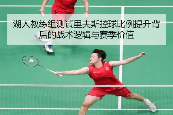 湖人教练组测试里夫斯控球比例提升背后的战术逻辑与赛季价值