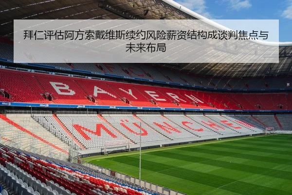 拜仁评估阿方索戴维斯续约风险薪资结构成谈判焦点与未来布局