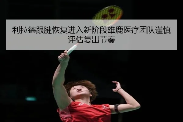 利拉德跟腱恢复进入新阶段雄鹿医疗团队谨慎评估复出节奏