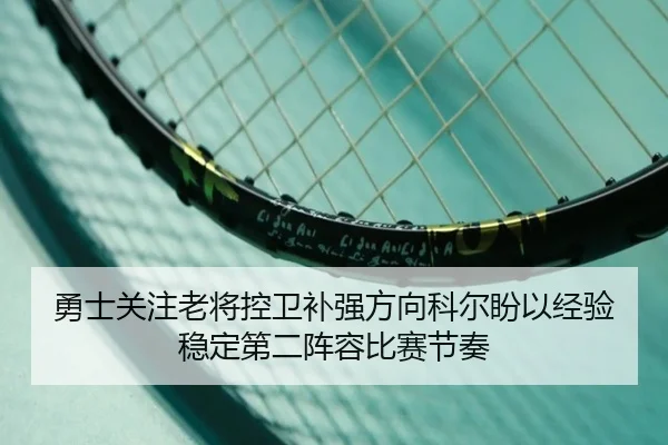 勇士关注老将控卫补强方向科尔盼以经验稳定第二阵容比赛节奏