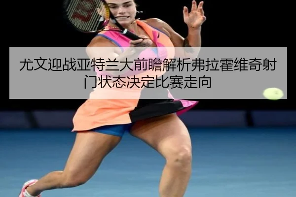 尤文迎战亚特兰大前瞻解析弗拉霍维奇射门状态决定比赛走向