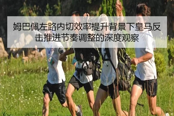 姆巴佩左路内切效率提升背景下皇马反击推进节奏调整的深度观察